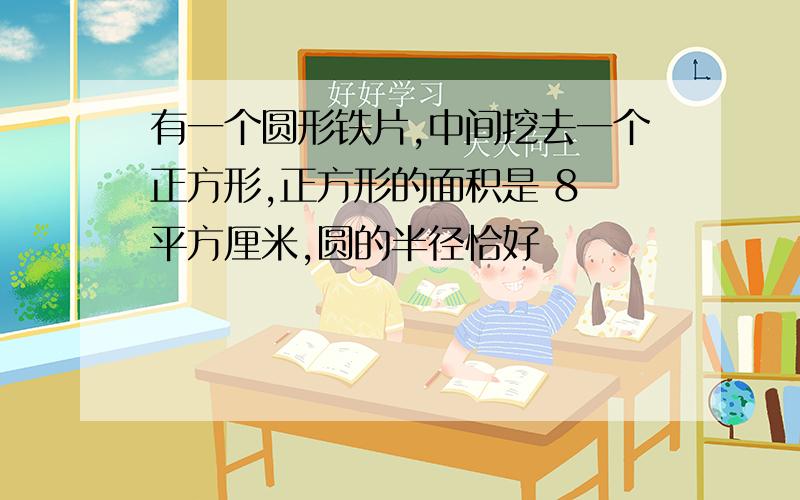 有一个圆形铁片,中间挖去一个正方形,正方形的面积是 8 平方厘米,圆的半径恰好