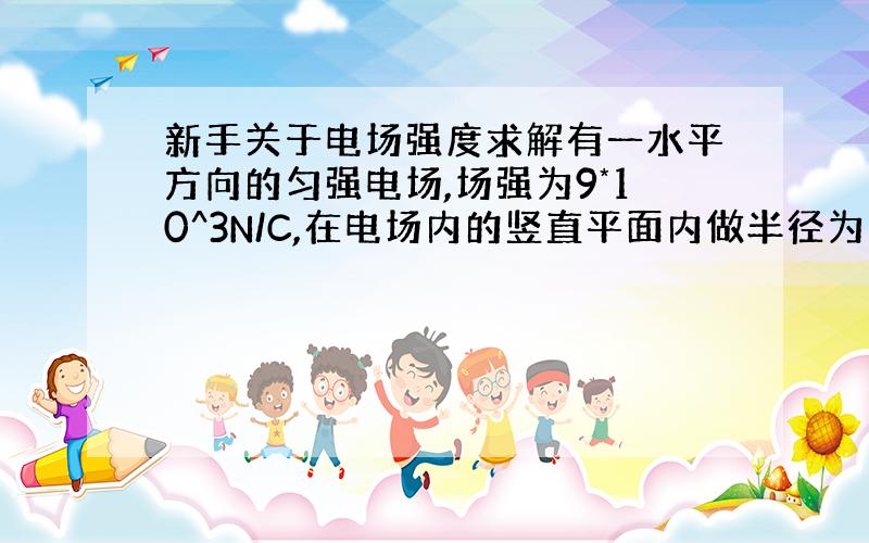 新手关于电场强度求解有一水平方向的匀强电场,场强为9*10^3N/C,在电场内的竖直平面内做半径为1m的园,圆心处放置电