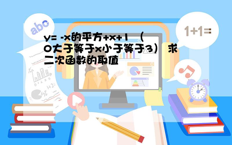 y= -x的平方+x+1 （0大于等于x小于等于3） 求二次函数的取值