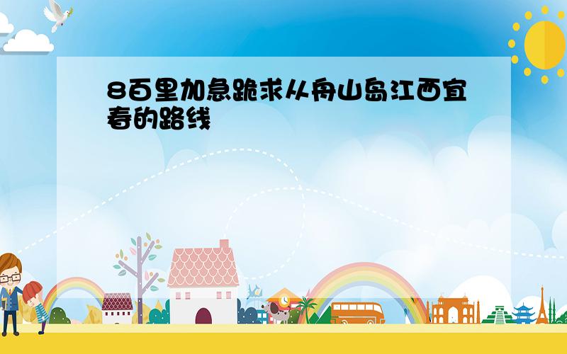 8百里加急跪求从舟山岛江西宜春的路线