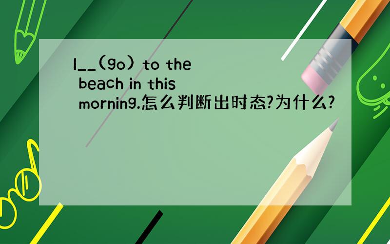 I__(go) to the beach in this morning.怎么判断出时态?为什么?