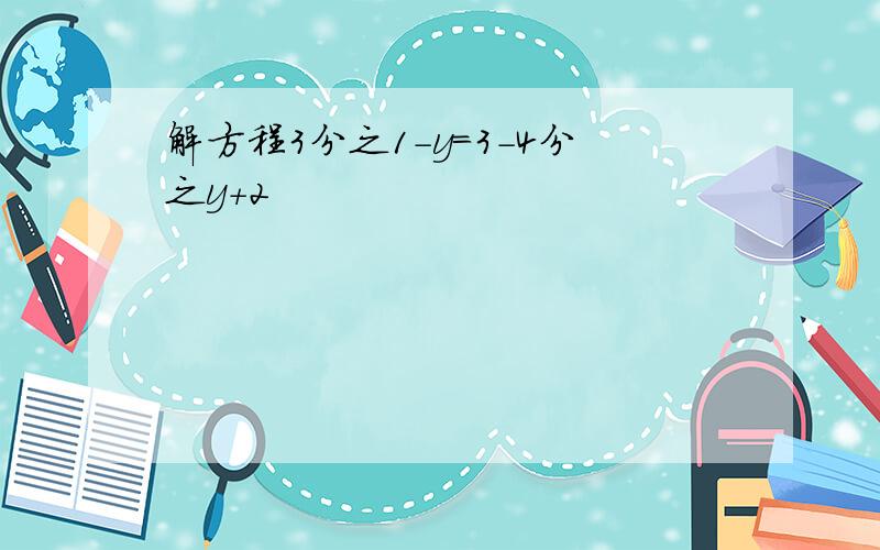 解方程3分之1-y=3-4分之y+2