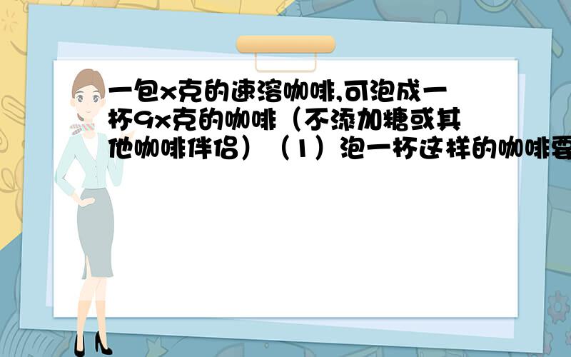 一包x克的速溶咖啡,可泡成一杯9x克的咖啡（不添加糖或其他咖啡伴侣）（1）泡一杯这样的咖啡要加水几克?