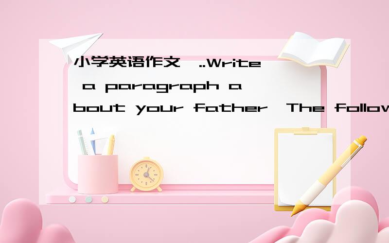 小学英语作文,..Write a paragraph about your father,The following m