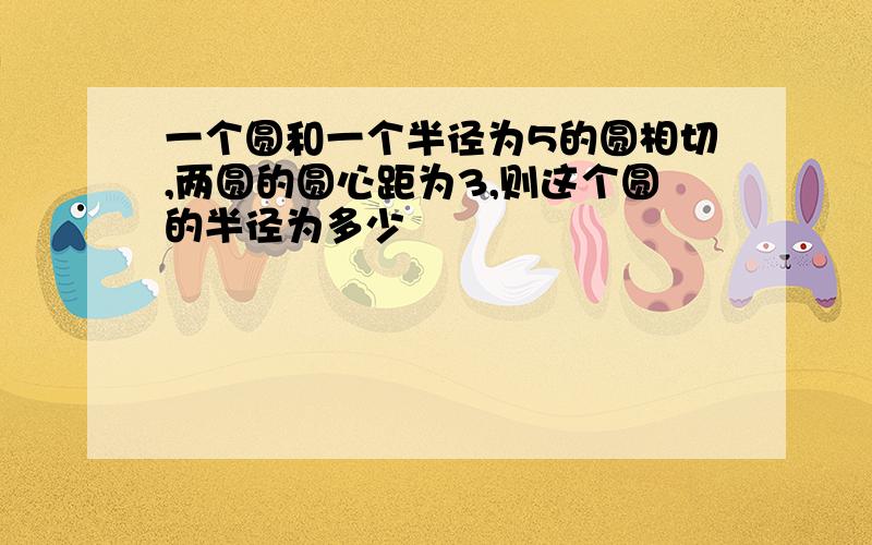 一个圆和一个半径为5的圆相切,两圆的圆心距为3,则这个圆的半径为多少