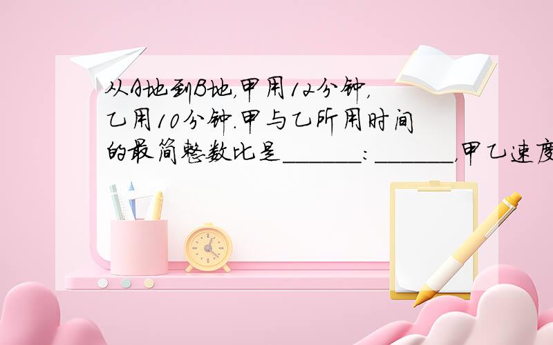 从A地到B地，甲用12分钟，乙用10分钟．甲与乙所用时间的最简整数比是______：______，甲乙速度的最简整数比是