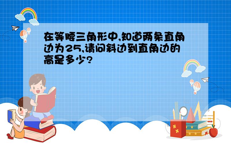 在等腰三角形中,知道两条直角边为25,请问斜边到直角边的高是多少?