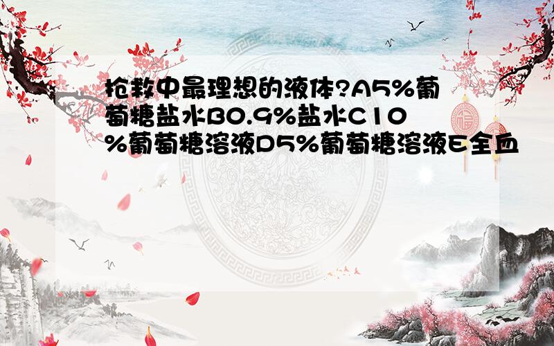 抢救中最理想的液体?A5%葡萄糖盐水B0.9%盐水C10%葡萄糖溶液D5%葡萄糖溶液E全血