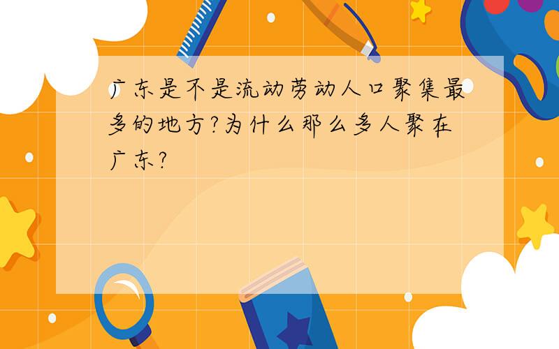 广东是不是流动劳动人口聚集最多的地方?为什么那么多人聚在广东?