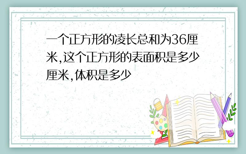 一个正方形的凌长总和为36厘米,这个正方形的表面积是多少厘米,体积是多少