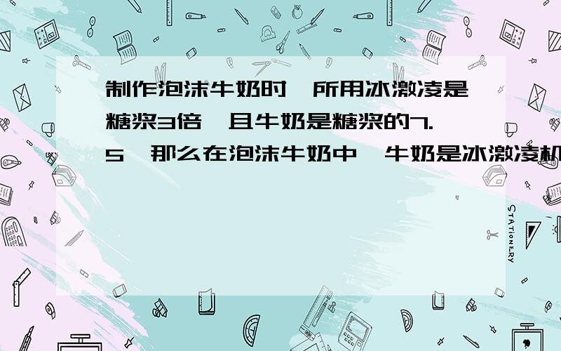 制作泡沫牛奶时,所用冰激凌是糖浆3倍,且牛奶是糖浆的7.5,那么在泡沫牛奶中,牛奶是冰激凌机倍