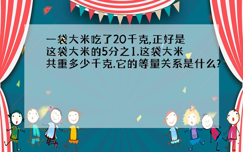 一袋大米吃了20千克,正好是这袋大米的5分之1.这袋大米共重多少千克.它的等量关系是什么?