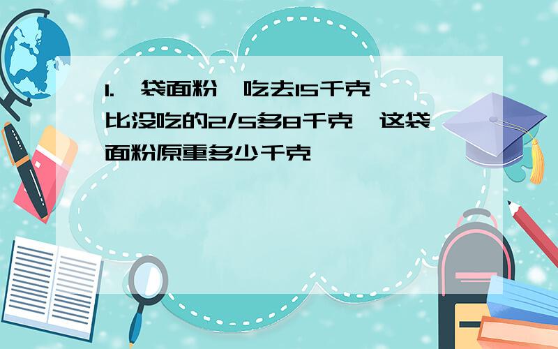 1.一袋面粉,吃去15千克,比没吃的2/5多8千克,这袋面粉原重多少千克