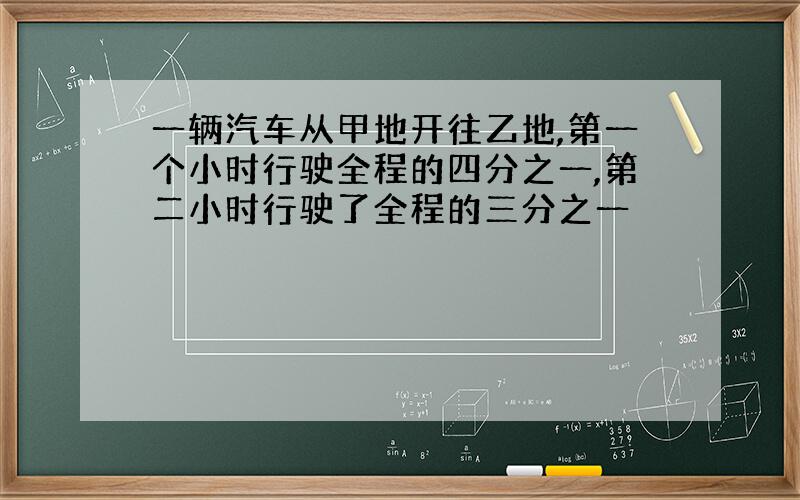 一辆汽车从甲地开往乙地,第一个小时行驶全程的四分之一,第二小时行驶了全程的三分之一