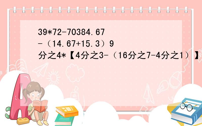 39*72-70384.67-（14.67+15.3）9分之4*【4分之3-（16分之7-4分之1）】