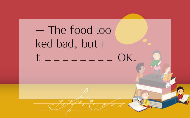 — The food looked bad, but it ________ OK.