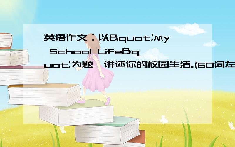 英语作文：以"My School Life"为题,讲述你的校园生活。(60词左右)