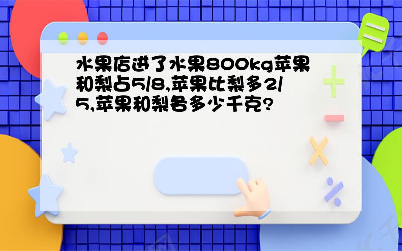 水果店进了水果800kg苹果和梨占5/8,苹果比梨多2/5,苹果和梨各多少千克?