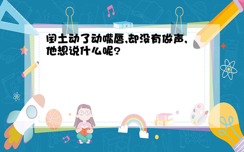 闰土动了动嘴唇,却没有做声,他想说什么呢?