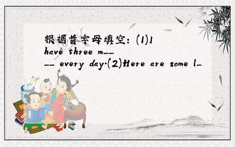 根据首字母填空: (1)I have three m____ every day.(2)Here are some l_