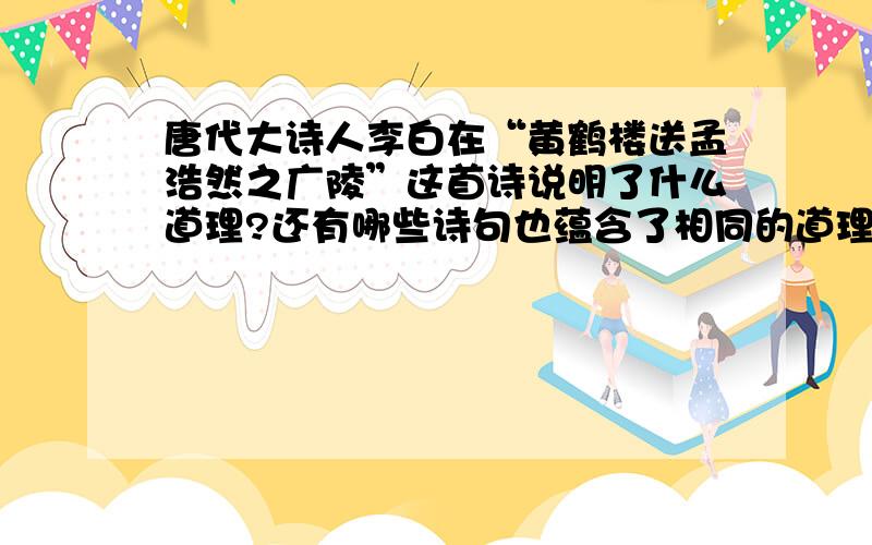 唐代大诗人李白在“黄鹤楼送孟浩然之广陵”这首诗说明了什么道理?还有哪些诗句也蕴含了相同的道理