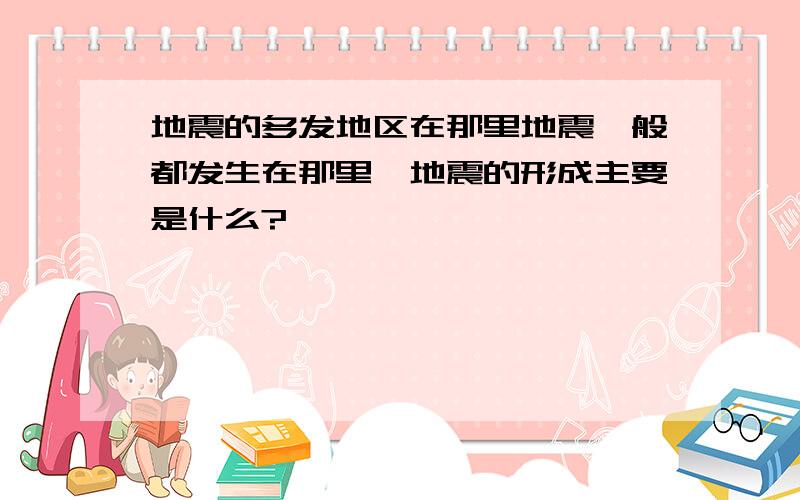 地震的多发地区在那里地震一般都发生在那里,地震的形成主要是什么?