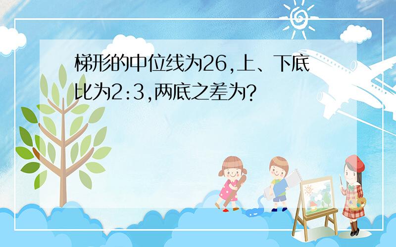 梯形的中位线为26,上、下底比为2:3,两底之差为?