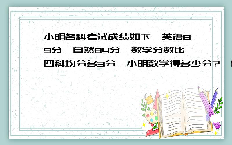 小明各科考试成绩如下,英语89分,自然84分,数学分数比四科均分多3分,小明数学得多少分?咋做