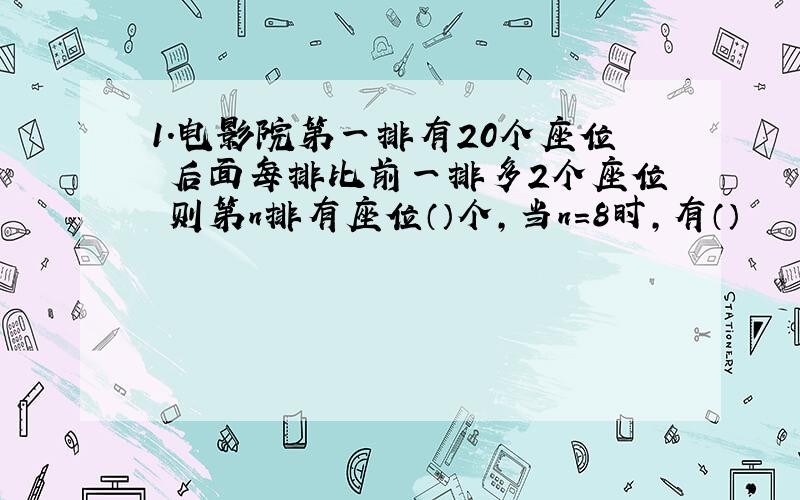 1.电影院第一排有20个座位 后面每排比前一排多2个座位 则第n排有座位（）个,当n=8时,有（）