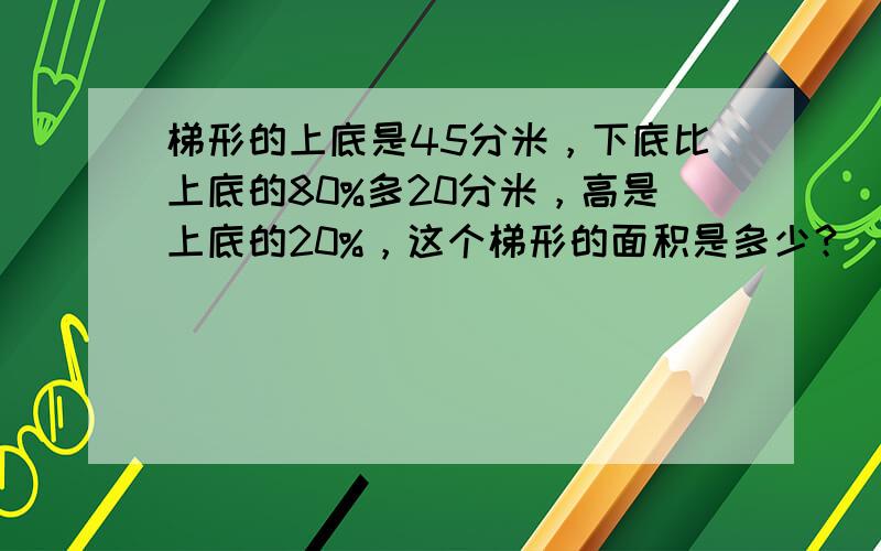 梯形的上底是45分米，下底比上底的80%多20分米，高是上底的20%，这个梯形的面积是多少？