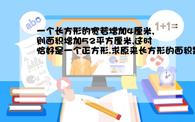 一个长方形的宽若增加4厘米,则面积增加52平方厘米,这时恰好是一个正方形.求原来长方形的面积是多少平方