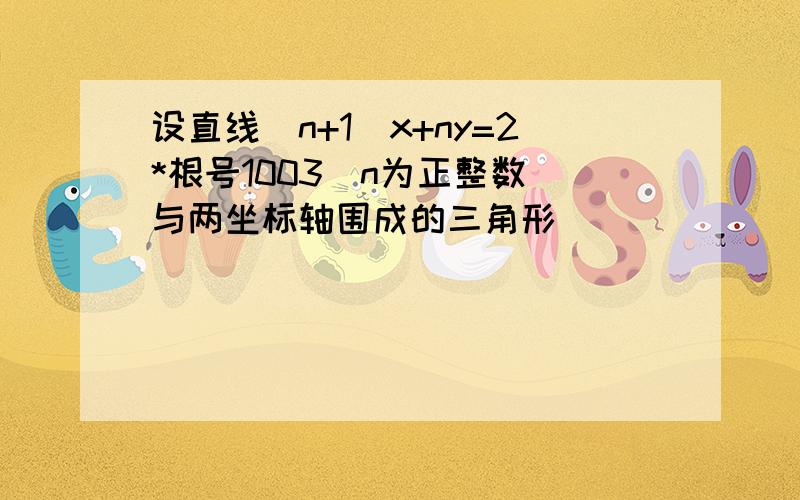 设直线（n+1)x+ny=2*根号1003（n为正整数）与两坐标轴围成的三角形