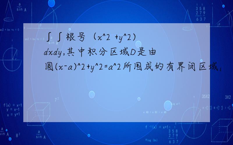 ∫∫根号（x^2 +y^2)dxdy,其中积分区域D是由圆(x-a)^2+y^2=a^2所围成的有界闭区域；