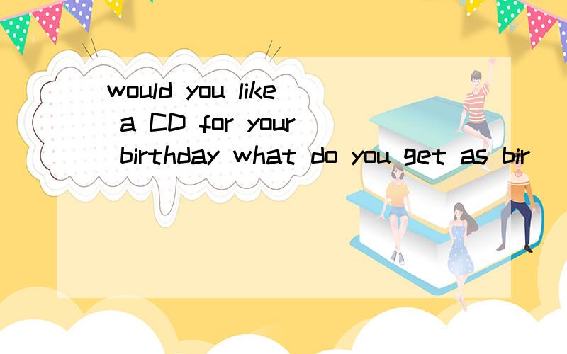 would you like a CD for your birthday what do you get as bir