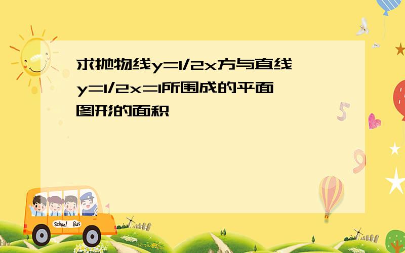 求抛物线y=1/2x方与直线y=1/2x=1所围成的平面图形的面积