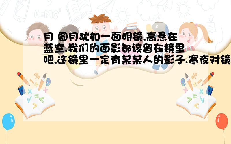 月 圆月犹如一面明镜,高悬在蓝空.我们的面影都该留在镜里吧,这镜里一定有某某人的影子.寒夜对镜,只觉冷光扑面.面对凉月,