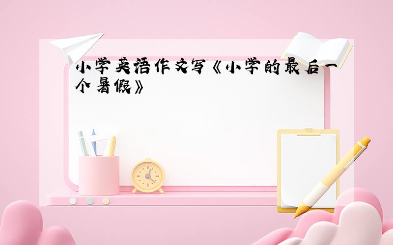 小学英语作文写《小学的最后一个暑假》