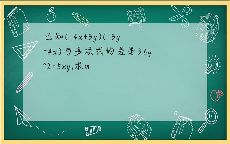 已知(-4x+3y)(-3y-4x)与多项式的差是36y^2+5xy,求m