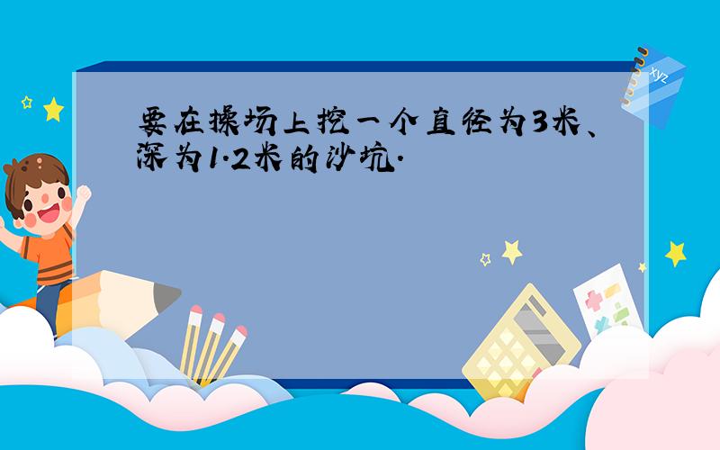 要在操场上挖一个直径为3米、深为1.2米的沙坑.