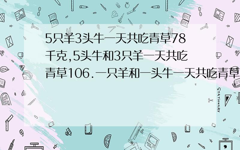 5只羊3头牛一天共吃青草78千克,5头牛和3只羊一天共吃青草106.一只羊和一头牛一天共吃青草多少千克?