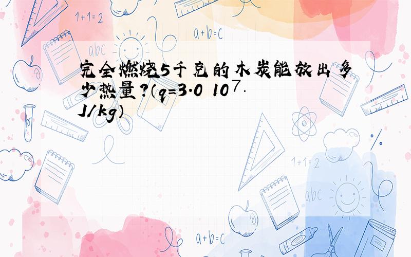 完全燃烧5千克的木炭能放出多少热量?（q=3.0ⅹ10⒎J／kg）