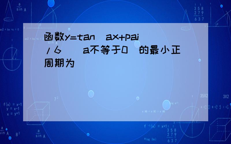 函数y=tan(ax+pai/6)(a不等于0)的最小正周期为