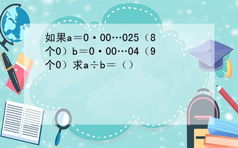 如果a＝0·00…025（8个0）b＝0·00…04（9个0）求a÷b＝（）