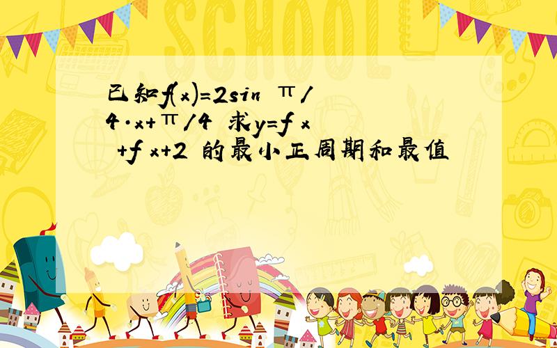 已知f(x)＝2sin﹙π／4·x＋π／4﹚求y＝f﹙x﹚＋f﹙x＋2﹚的最小正周期和最值