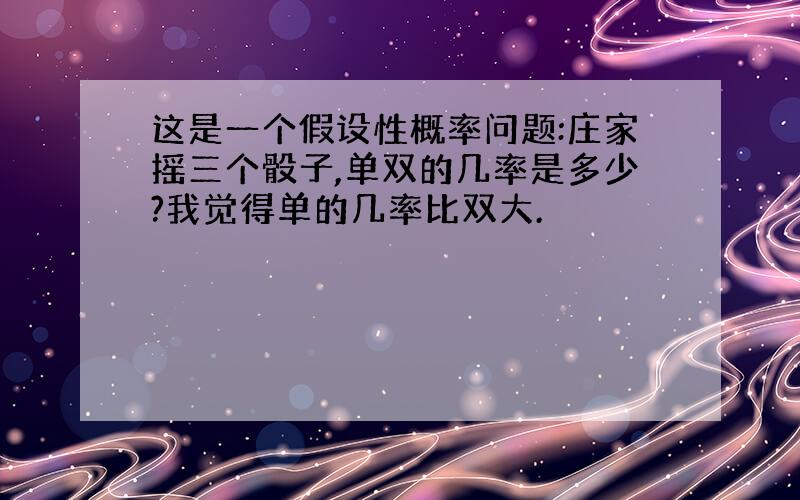 这是一个假设性概率问题:庄家摇三个骰子,单双的几率是多少?我觉得单的几率比双大.