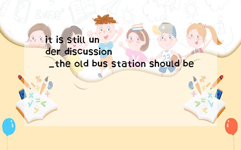 it is still under discussion _the old bus station should be