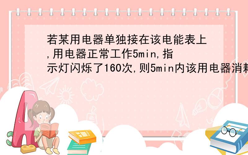 若某用电器单独接在该电能表上,用电器正常工作5min,指示灯闪烁了160次,则5min内该用电器消耗的电能为______