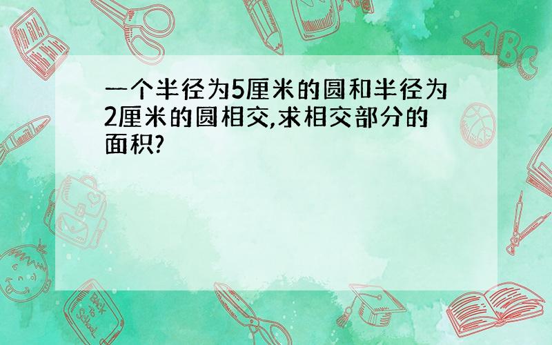 一个半径为5厘米的圆和半径为2厘米的圆相交,求相交部分的面积?