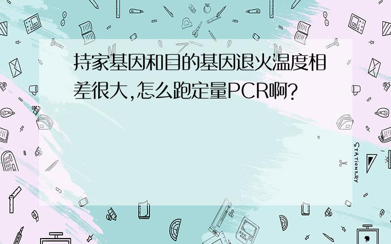 持家基因和目的基因退火温度相差很大,怎么跑定量PCR啊?