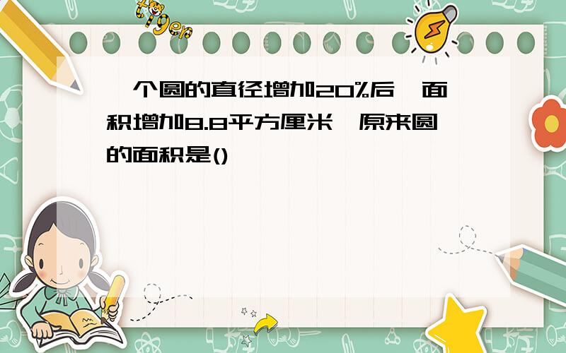 一个圆的直径增加20%后,面积增加8.8平方厘米,原来圆的面积是()